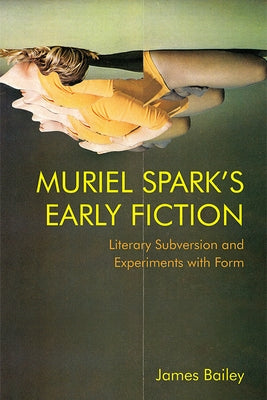 Muriel Spark's Early Fiction: Literary Subversion and Experiments with Form by Bailey, James