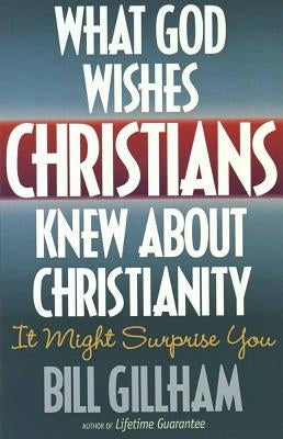 What God Wishes Christians Knew about Christianity by Gillham, Bill