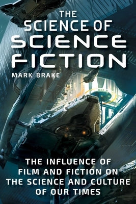 The Science of Science Fiction: The Influence of Film and Fiction on the Science and Culture of Our Times by Brake, Mark