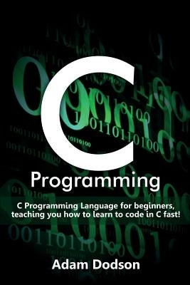 C Programming: C Programming Language for beginners, teaching you how to learn to code in C fast! by Dodson, Adam