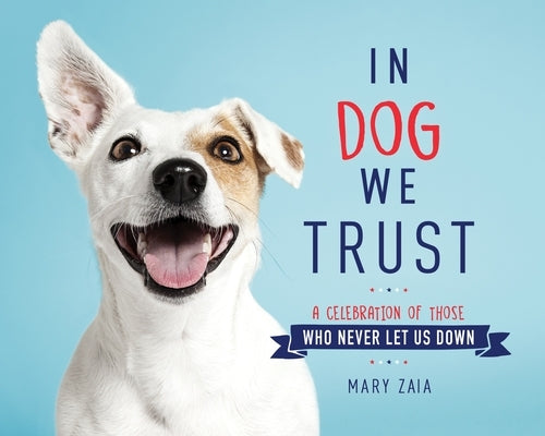 In Dog We Trust: A Celebration of Those Who Never Let Us Down by Zaia, Mary