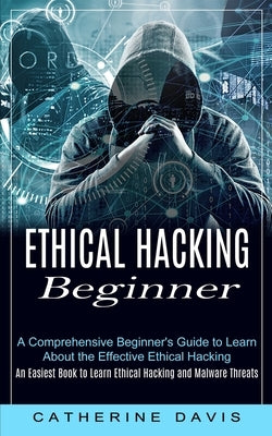 Ethical Hacking Beginner: A Comprehensive Beginner's Guide to Learn About the Effective Ethical Hacking (An Easiest Book to Learn Ethical Hackin by Davis, Catherine