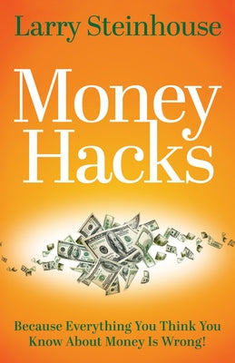 Money Hacks: Because Everything You Think You Know about Money Is Wrong by Steinhouse, Larry