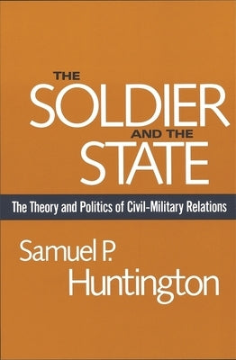 The Soldier and the State: The Theory and Politics of Civil-Military Relations by Huntington, Samuel P.