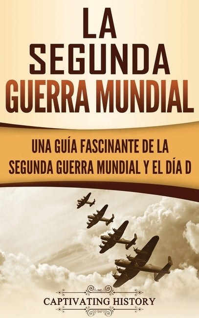 La segunda Guerra Mundial: Una guía fascinante de la Segunda Guerra Mundial y el día D (Spanish Edition) by History, Captivating