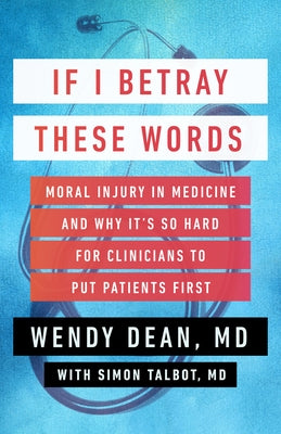 If I Betray These Words: Moral Injury in Medicine and Why It's So Hard for Clinicians to Put Patients First by Dean, Wendy