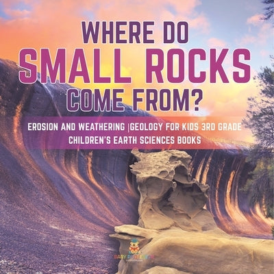 Where Do Small Rocks Come From? Erosion and Weathering Geology for Kids 3rd Grade Children's Earth Sciences Books by Baby Professor