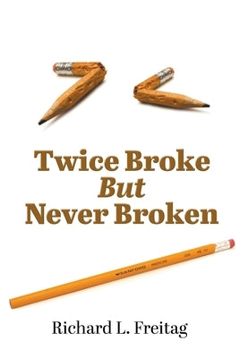 Twice Broke But Never Broken by Freitag, Richard L.