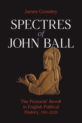 Spectres of John Ball: The Peasants' Revolt in English Political History, 1381-2020 by Crossley, James