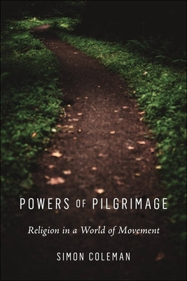 Powers of Pilgrimage: Religion in a World of Movement by Coleman, Simon