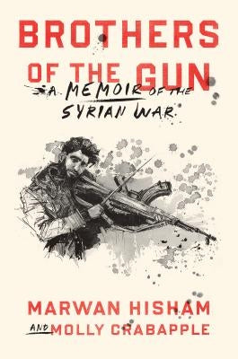 Brothers of the Gun: A Memoir of the Syrian War by Hisham, Marwan