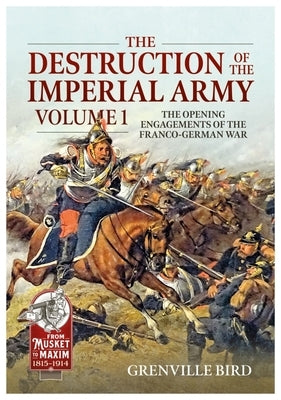 The Destruction of the Imperial Army: Volume 1 - The Opening Engagements of the Franco-German War, 1870-1871 by Bird, Grenville