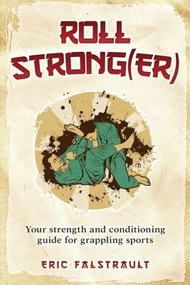 Roll Strong(er): Strength and conditioning for Brazilian Jiu-jitsu by Falstrault, Eric J.