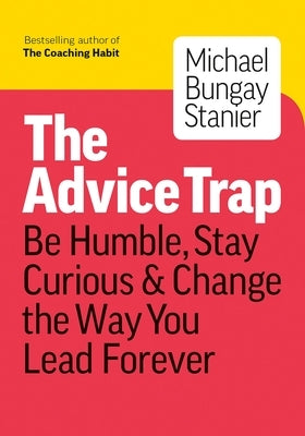 The Advice Trap: Be Humble, Stay Curious & Change the Way You Lead Forever by Bungay Stanier, Michael