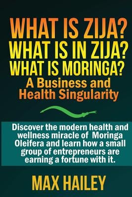 What is Zija? What is in Zija? What is Moringa?: A Business and Health Singularity by Hailey, Max