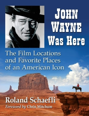 John Wayne Was Here: The Film Locations and Favorite Places of an American Icon by Schaefli, Roland