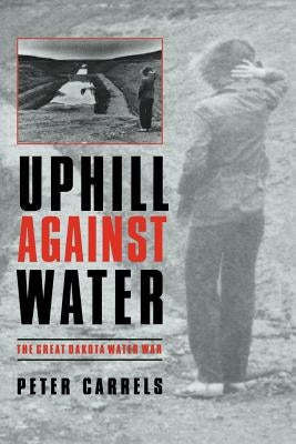 Uphill Against Water: The Great Dakota Water War by Carrels, Peter