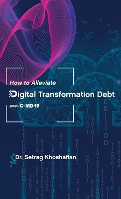 How to Alleviate Digital Transformation Debt: post-COVID-19 by Khoshafian, Setrag