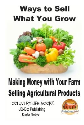 Ways to Sell What You Grow - Making Money with Your Farm Selling Agricultural Products by Davidson, John