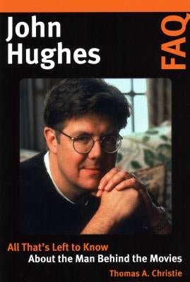 John Hughes FAQ: All That's Left to Know about the Man Behind the Movies by Christie, Thomas A.