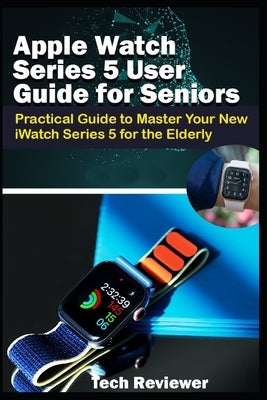 Apple Watch Series 5 User Guide for Seniors: Practical Guide to Master Your New iWatch Series 5 for the Elderly by Reviewer, Tech