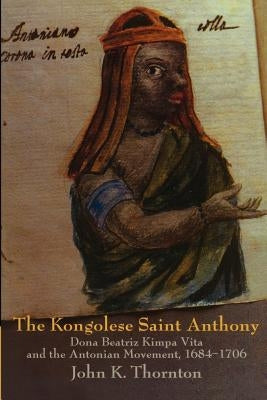 The Kongolese Saint Anthony: Dona Beatriz Kimpa Vita and the Antonian Movement, 1684-1706 by Thornton, John