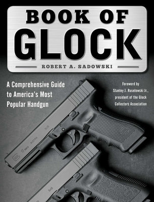 Book of Glock: A Comprehensive Guide to America's Most Popular Handgun by Sadowski, Robert A.