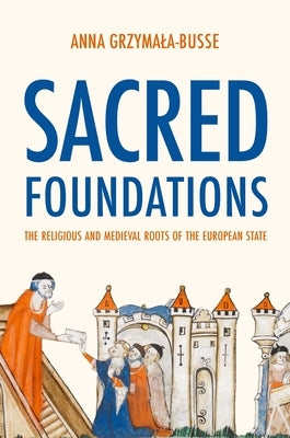 Sacred Foundations: The Religious and Medieval Roots of the European State by Grzymala-Busse, Anna M.