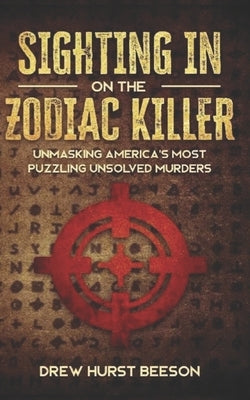 Sighting In on The Zodiac Killer: Unmasking America's Most Puzzling Unsolved Murders by Beeson, Drew