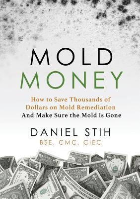 Mold Money: How to Save Thousands of Dollars on Mold Redmediation and Make Sure the Mold is Gone by Stih, Daniel P.