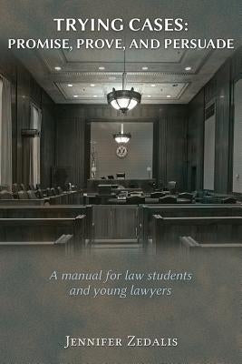 Trying Cases: Promise, Prove, Persuade: A manual for law students and young lawyers by Zedalis, Jennifer