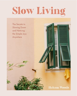 Slow Living: The Secrets to Slowing Down and Noticing the Simple Joys Anywhere by Woods, Helena