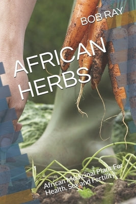 African Herbs: African Medicinal Plant For Health, Sex and Fertility by Ray, Bob