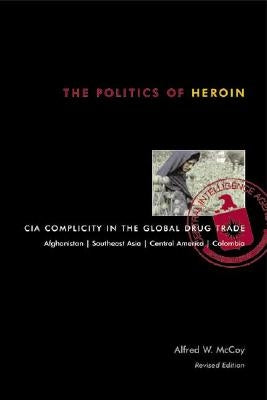 The Politics of Heroin: CIA Complicity in the Global Drug Trade by McCoy, Alfred W.