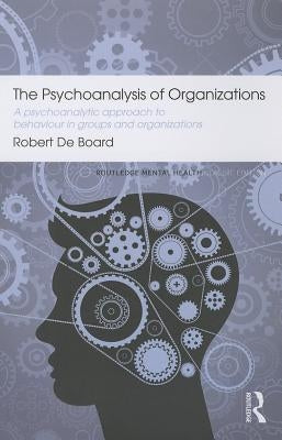 The Psychoanalysis of Organizations: A Psychoanalytic Approach to Behaviour in Groups and Organizations by Board, Robert de