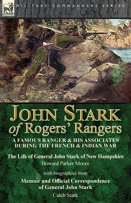 John Stark of Rogers' Rangers: a Famous Ranger and His Associates During the French & Indian War: The Life of General John Stark of New Hampshire by by Moore, Howard Parker