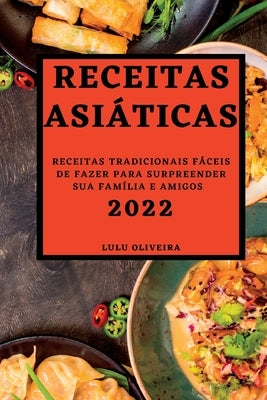 Receitas Asiáticas 2022: Receitas Tradicionais Fáceis de Fazer Para Surpreender Sua Família E Amigos by Oliveira, Lulu