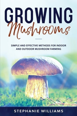 Growing Mushrooms: Simple and Effective Methods for Indoor and Outdoor Mushroom Farming by Williams, Stephanie