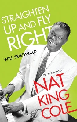 Straighten Up and Fly Right: The Life and Music of Nat King Cole by Friedwald, Will