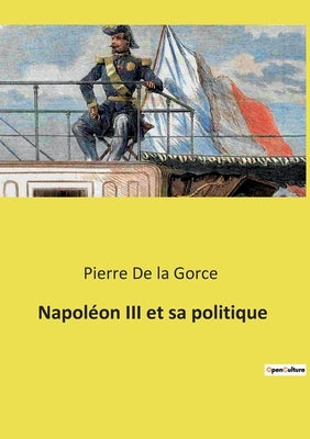 Napoléon III et sa politique by De La Gorce, Pierre