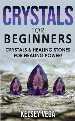 Crystals for Beginners: The Healing Power of Healing Stones and Crystals! How to Enhance Your Chakras-Spiritual Balance-Human Energy Field wit by Vega, Kelsey