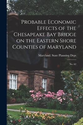 Probable Economic Effects of the Chesapeake Bay Bridge on the Eastern Shore Counties of Maryland: No. 62 by Maryland State Planning Dept