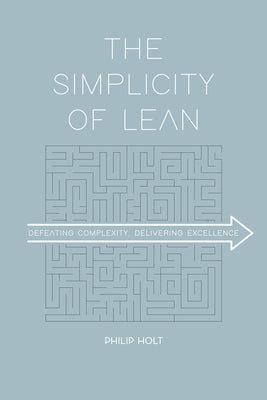 The Simplicity of Lean: Defeating Complexity, Delivering Excellence by Holt, Philip