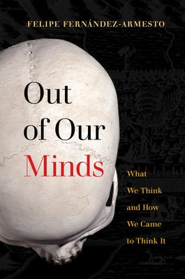 Out of Our Minds: What We Think and How We Came to Think It by Fern&#225;ndez-Armesto, Felipe