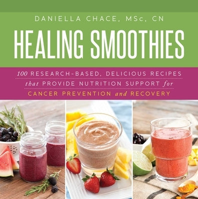 Healing Smoothies: 100 Research-Based, Delicious Recipes That Provide Nutrition Support for Cancer Prevention and Recovery by Chace, Daniella