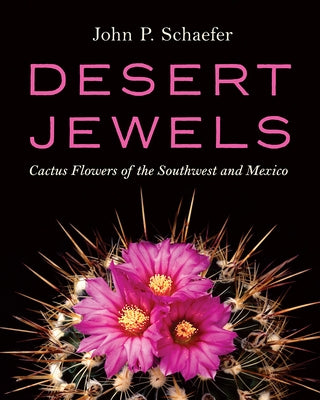 Desert Jewels: Cactus Flowers of the Southwest and Mexico by Schaefer, John P.