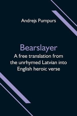 Bearslayer; A free translation from the unrhymed Latvian into English heroic verse by Pumpurs, Andrejs