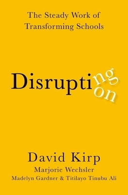 Disrupting Disruption: The Steady Work of Transforming Schools by Kirp, David