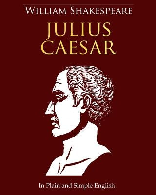 Julius Caesar In Plain and Simple English: A Modern Translation and the Original Version by Bookcaps