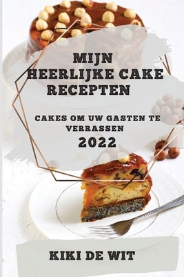 Mijn Heerlijke Cake Recepten 2022: Cakes Om Uw Gasten Te Verrassen by de Wit, Kiki
